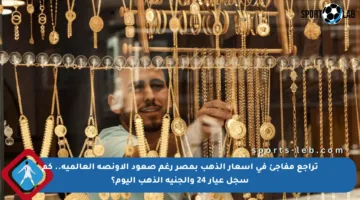 تراجع مفاجئ في أسعار الذهب بمصر رغم صعود الأونصة العالمية.. كم سجل عيار 24 والجنيه الذهب اليوم؟